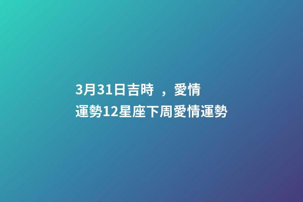 3月31日吉時，愛情運勢12星座下周愛情運勢(3.26-4.1)-第1張-觀點-玄機派